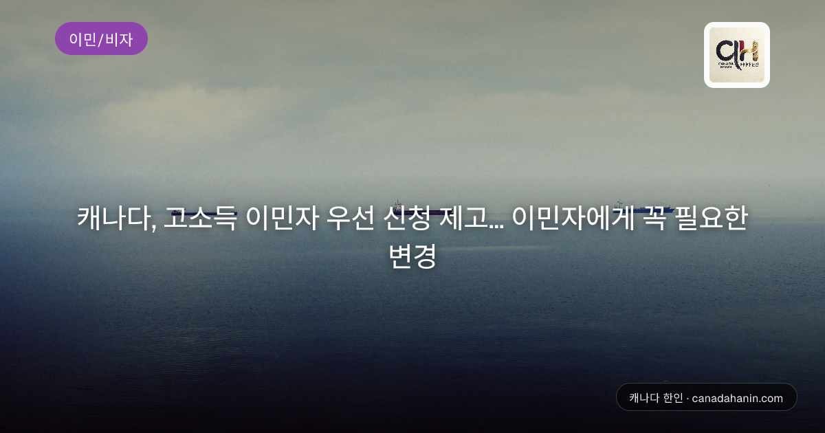 캐나다, 고소득 이민자 우선 신청 제고... 이민자에게 꼭 필요한 변경
