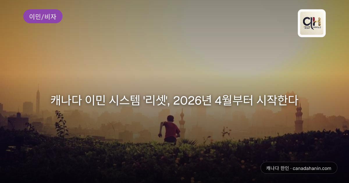 캐나다 이민 시스템 '리셋', 2026년 4월부터 시작한다