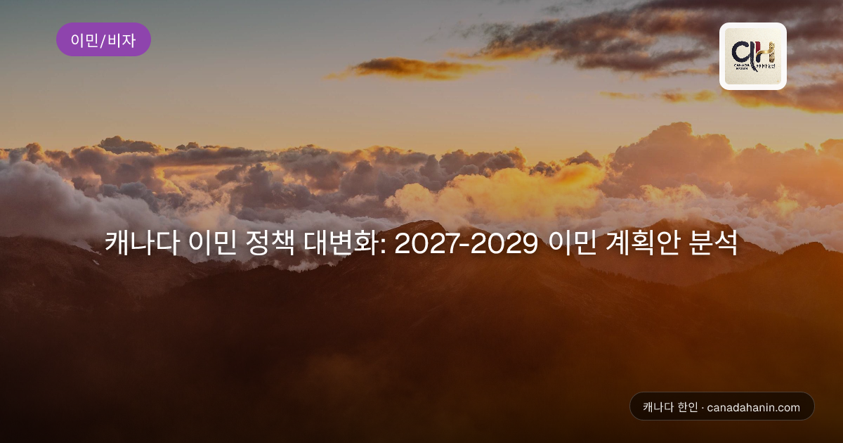캐나다 이민 정책 대변화: 2027-2029 이민 계획안 분석