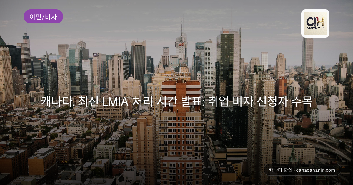 캐나다, 최신 LMIA 처리 시간 발표: 취업 비자 신청자 주목