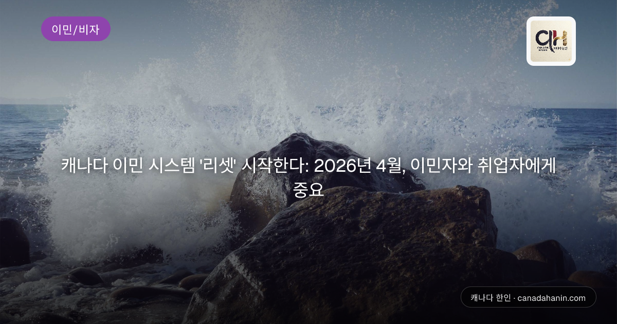 캐나다 이민 시스템 '리셋' 시작한다: 2026년 4월, 이민자와 취업자에게 중요