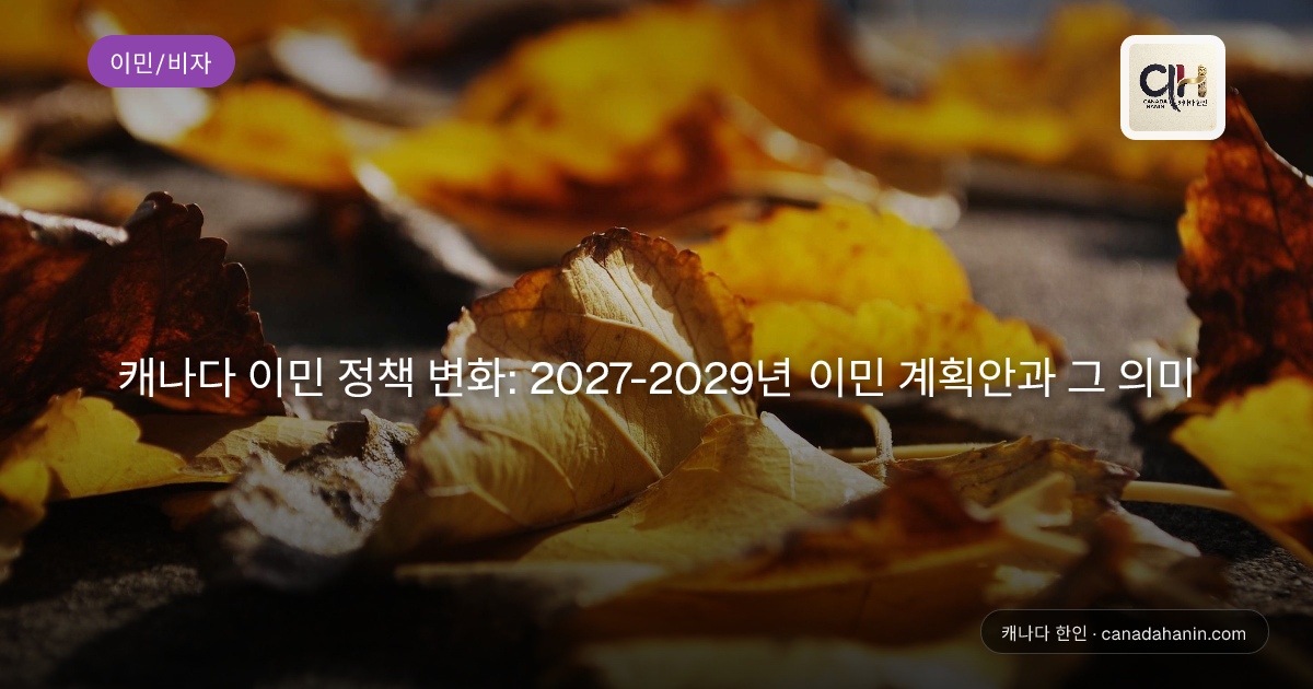 캐나다 이민 정책 변화: 2027-2029년 이민 계획안과 그 의미