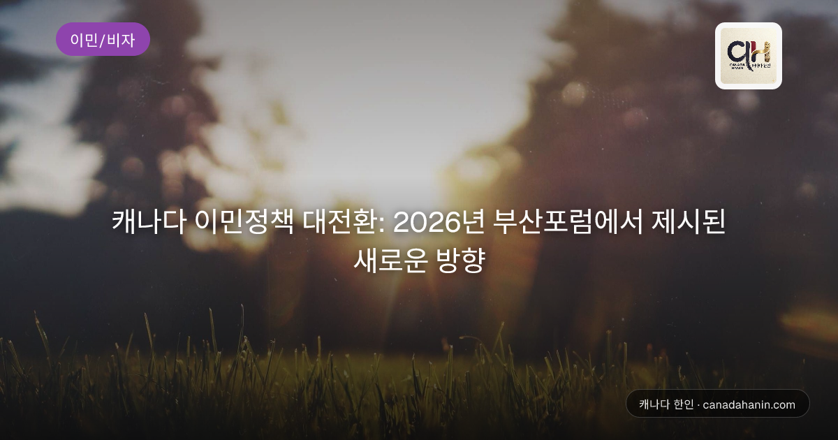 캐나다 이민정책 대전환: 2026년 부산포럼에서 제시된 새로운 방향