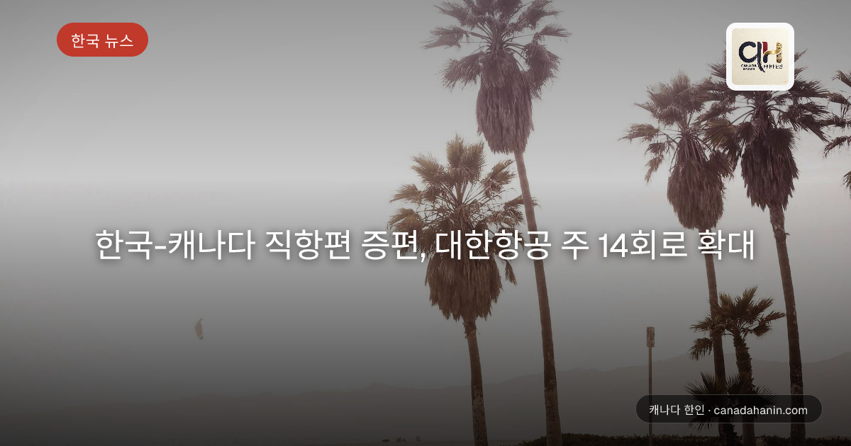 한국-캐나다 직항편 증편, 대한항공 주 14회로 확대