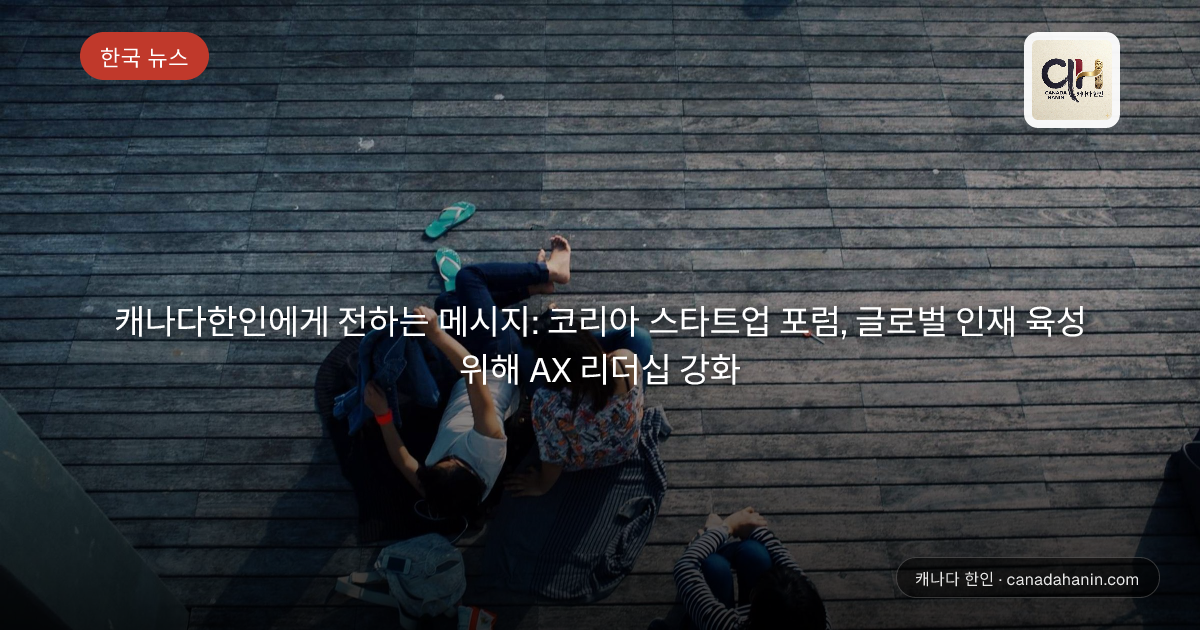 캐나다한인에게 전하는 메시지: 코리아 스타트업 포럼, 글로벌 인재 육성 위해 AX 리더십 강화