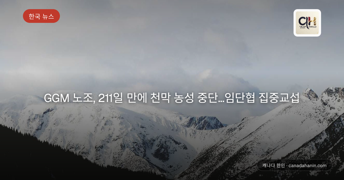 GGM 노조, 211일 만에 천막 농성 중단…임단협 집중교섭