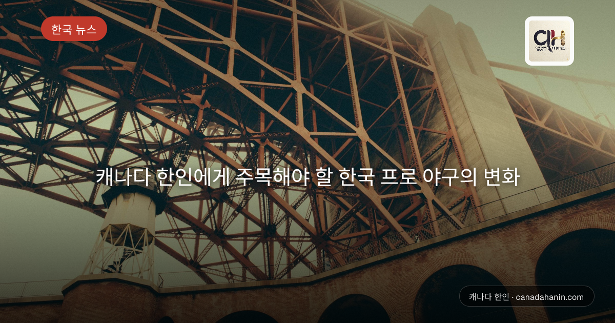 캐나다 한인에게 주목해야 할 한국 프로 야구의 변화