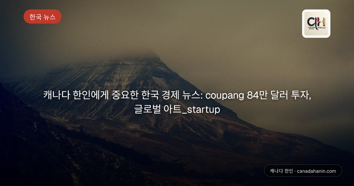 캐나다 한인에게 중요한 한국 경제 뉴스: coupang 84만 달러 투자, 글로벌 아트_startup