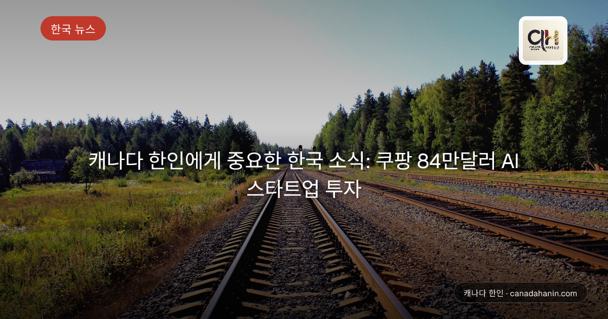 캐나다 한인에게 중요한 한국 소식: 쿠팡 84만달러 AI 스타트업 투자