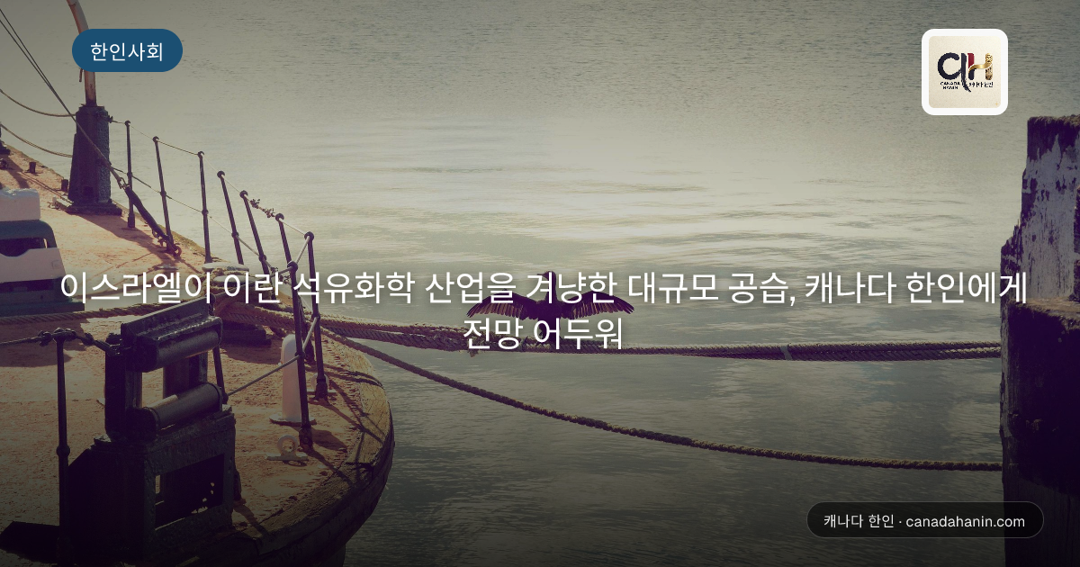 이스라엘이 이란 석유화학 산업을 겨냥한 대규모 공습, 캐나다 한인에게 전망 어두워