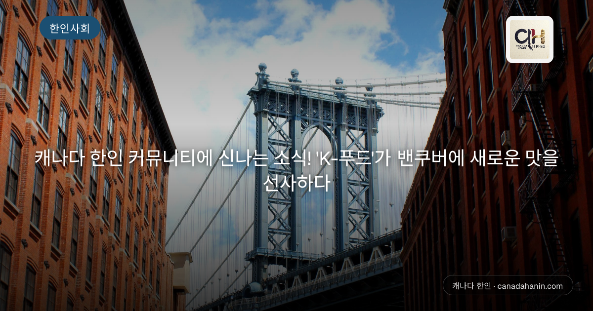 캐나다 한인 커뮤니티에 신나는 소식! 'K-푸드'가 밴쿠버에 새로운 맛을 선사하다