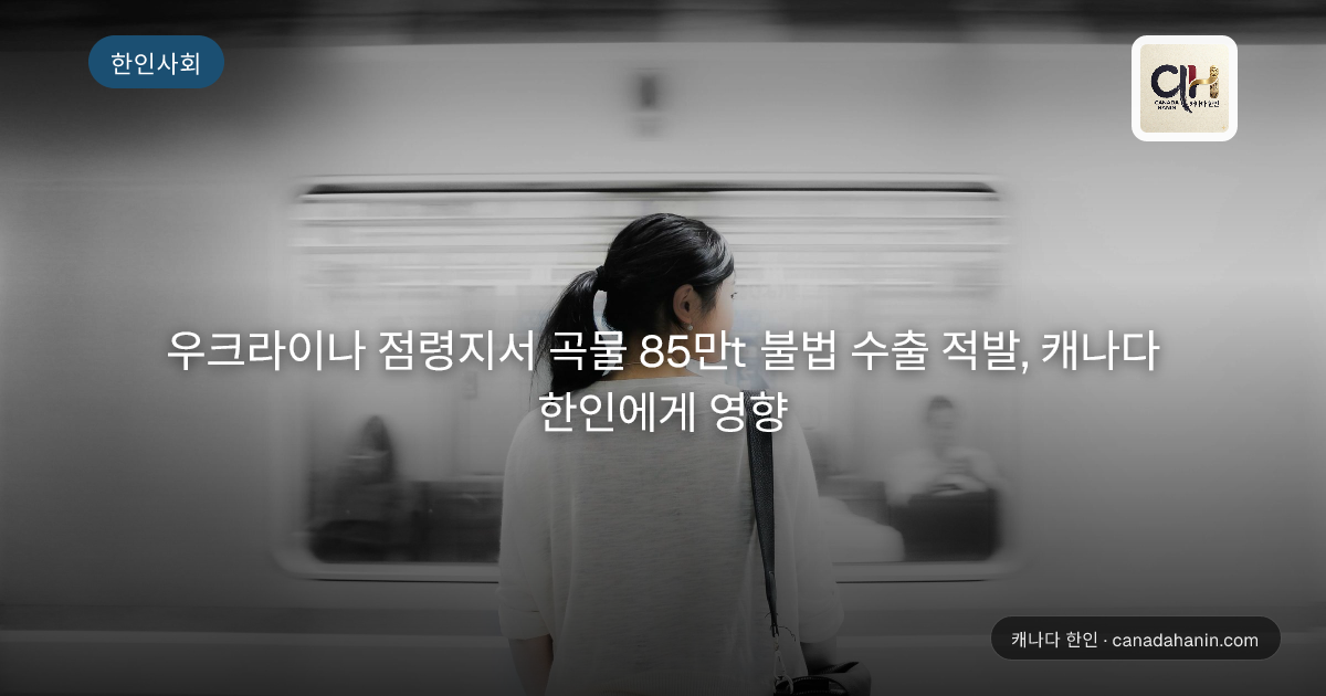 우크라이나 점령지서 곡물 85만t 불법 수출 적발, 캐나다 한인에게 영향