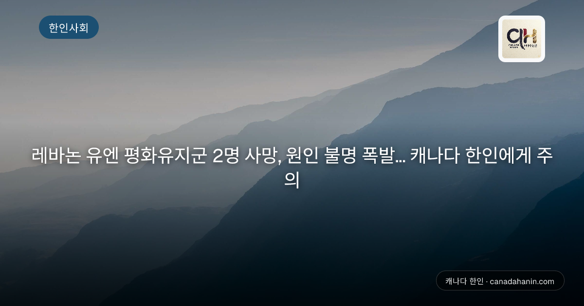 레바논 유엔 평화유지군 2명 사망, 원인 불명 폭발... 캐나다 한인에게 주의