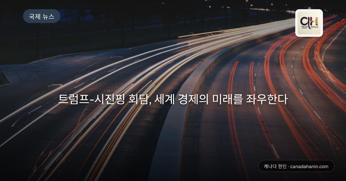 트럼프-시진핑 회담, 세계 경제의 미래를 좌우한다
