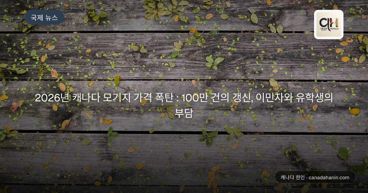 2026년 캐나다 모기지 가격 폭탄 : 100만 건의 갱신, 이민자와 유학생의 부담