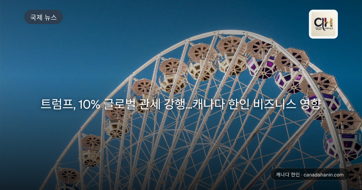 트럼프, 10% 글로벌 관세 강행…캐나다 한인 비즈니스 영향