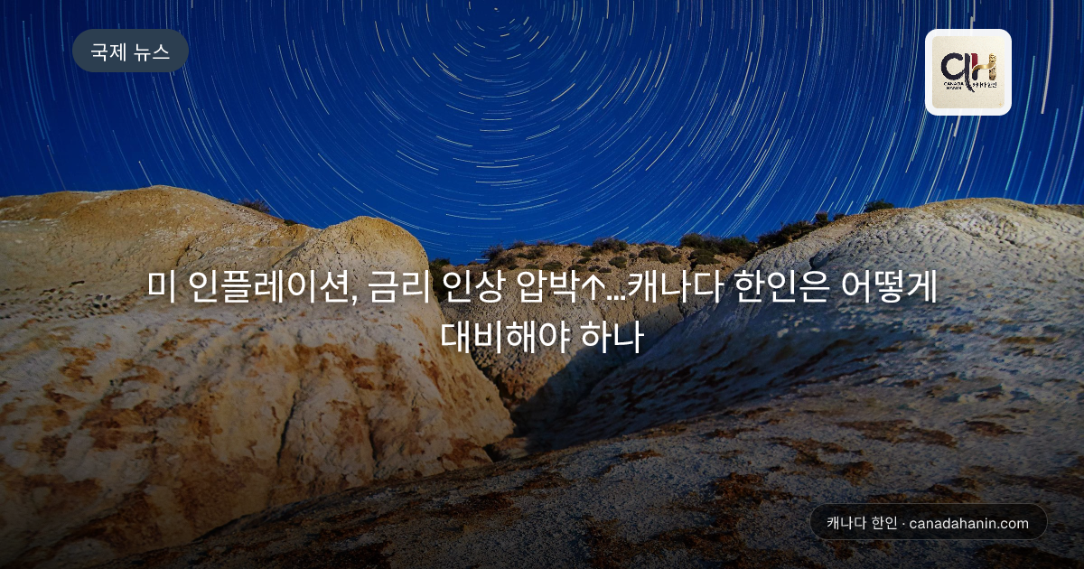 미 인플레이션, 금리 인상 압박↑...캐나다 한인은 어떻게 대비해야 하나