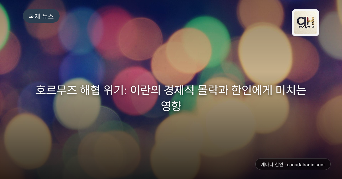 호르무즈 해협 위기: 이란의 경제적 몰락과 한인에게 미치는 영향