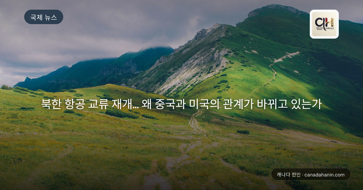 북한 항공 교류 재개… 왜 중국과 미국의 관계가 바뀌고 있는가