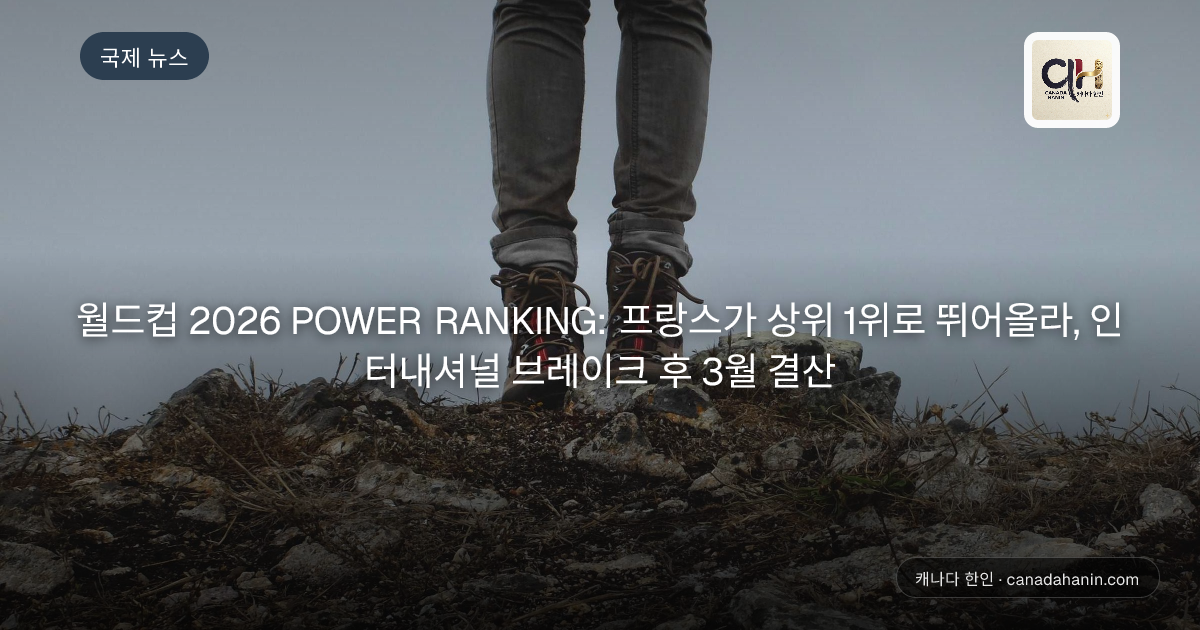 월드컵 2026 POWER RANKING: 프랑스가 상위 1위로 뛰어올라, 인터내셔널 브레이크 후 3월 결산