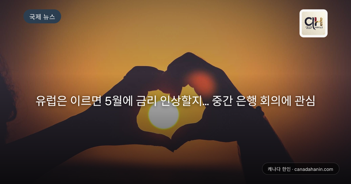 유럽은 이르면 5월에 금리 인상할지... 중간 은행 회의에 관심