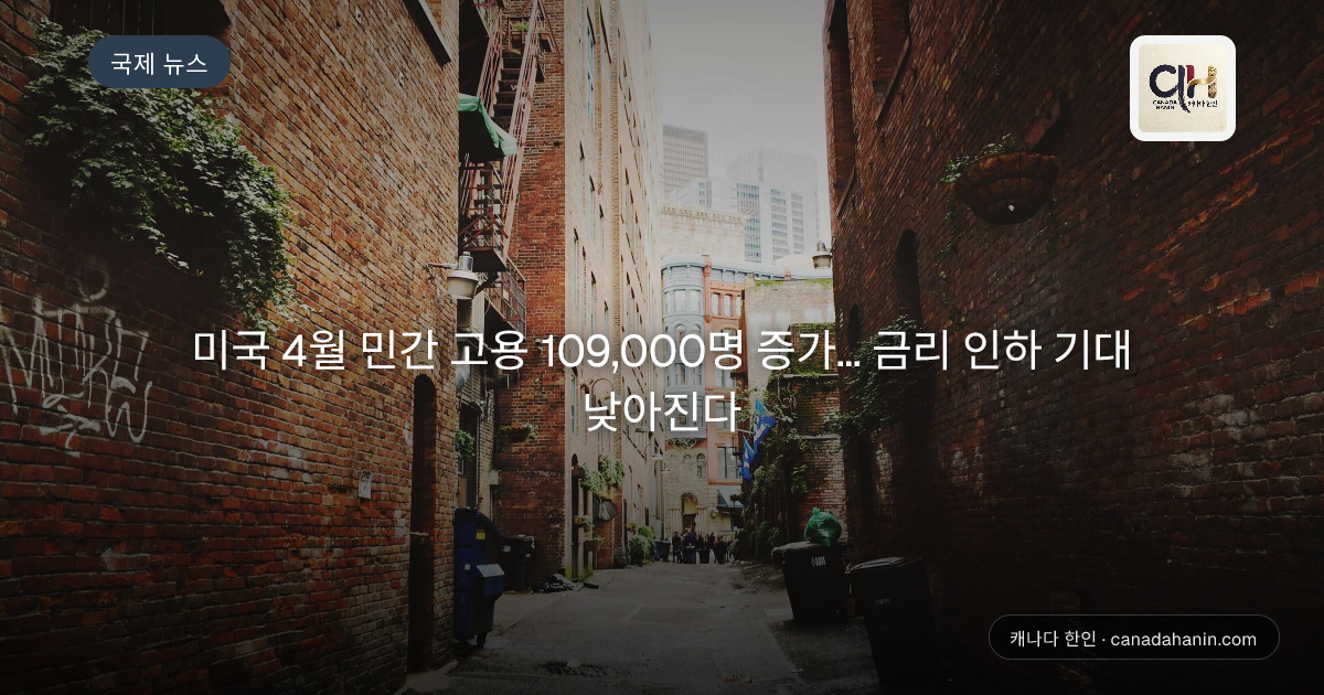 미국 4월 민간 고용 109,000명 증가... 금리 인하 기대 낮아진다